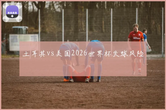 土耳其vs美国2026世界杯失球风险