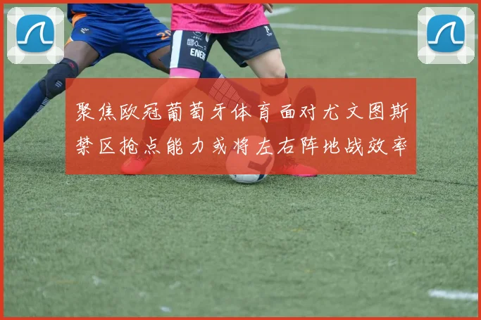 聚焦欧冠葡萄牙体育面对尤文图斯禁区抢点能力或将左右阵地战效率