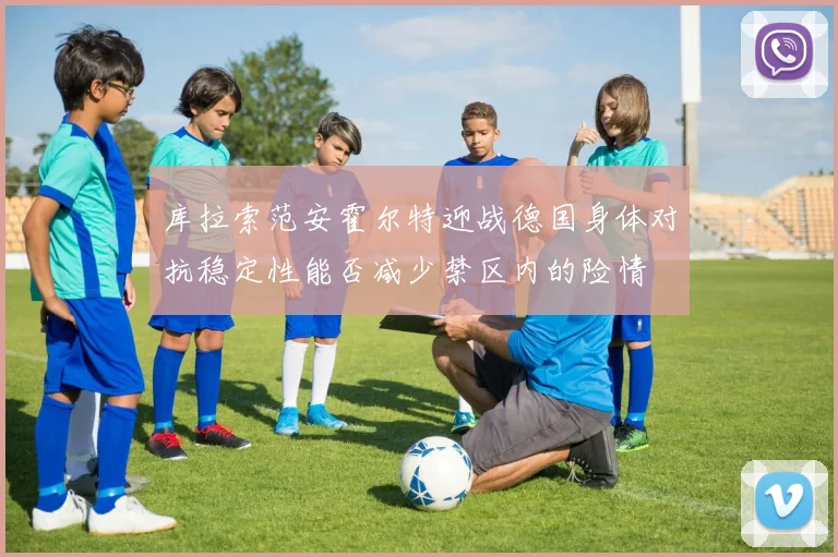 库拉索范安霍尔特迎战德国身体对抗稳定性能否减少禁区内的险情