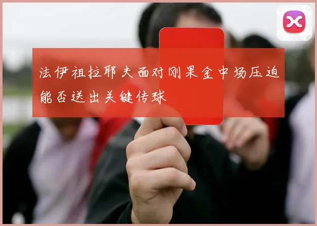 法伊祖拉耶夫面对刚果金中场压迫能否送出关键传球