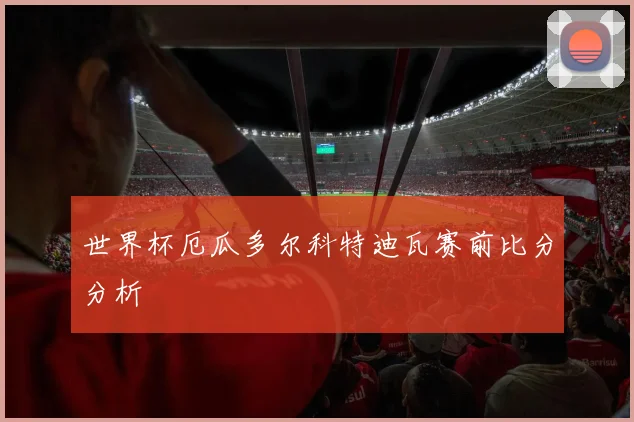 世界杯厄瓜多尔科特迪瓦赛前比分分析