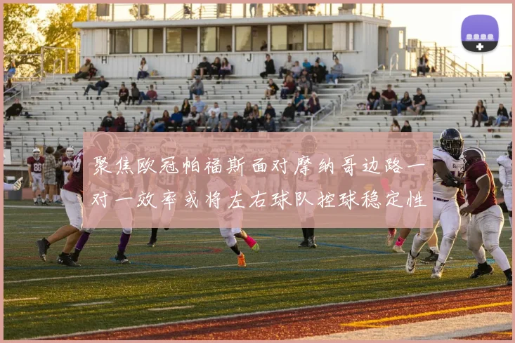 聚焦欧冠帕福斯面对摩纳哥边路一对一效率或将左右球队控球稳定性