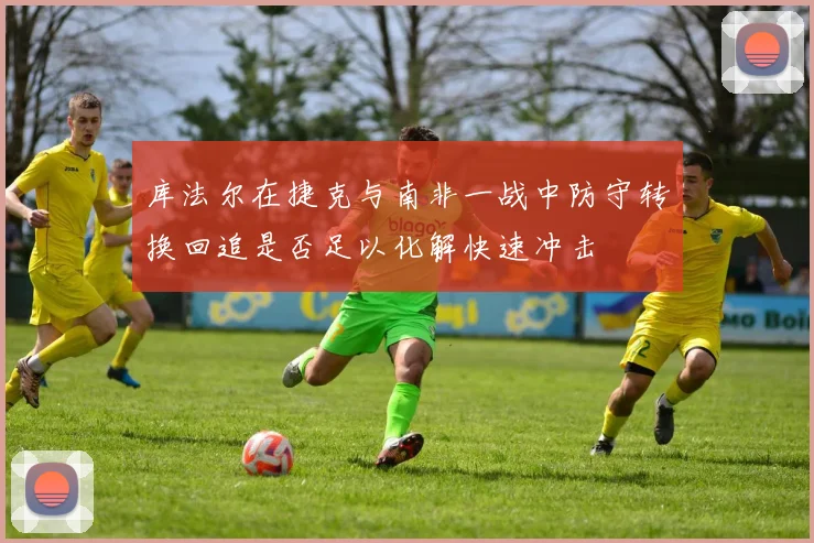 库法尔在捷克与南非一战中防守转换回追是否足以化解快速冲击