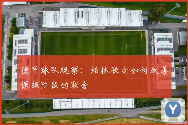 德甲球队观察:柏林联合如何改善保级阶段的取舍