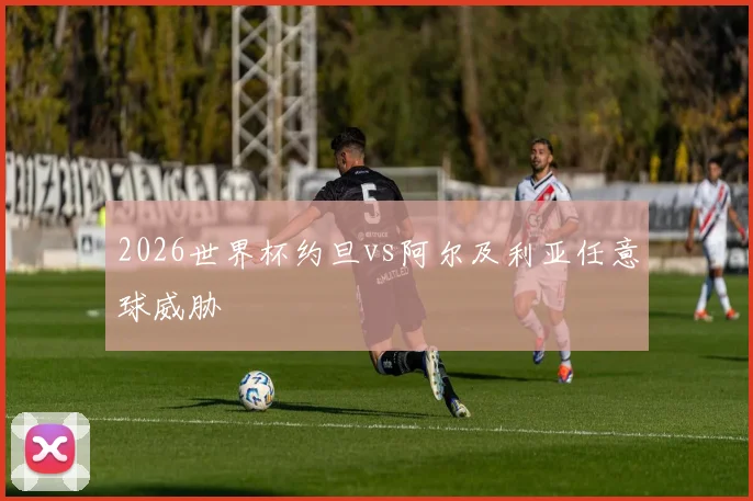 2026世界杯约旦vs阿尔及利亚任意球威胁