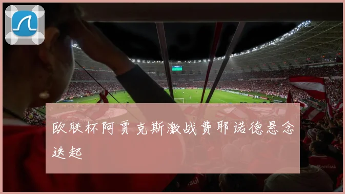 欧联杯阿贾克斯激战费耶诺德悬念迭起