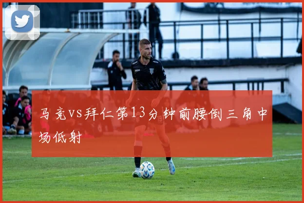 马竞vs拜仁第13分钟前腰倒三角中场低射