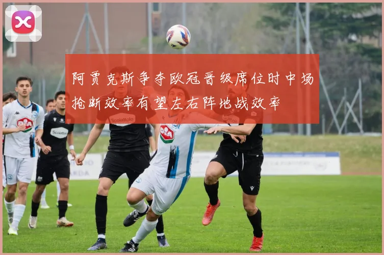 阿贾克斯争夺欧冠晋级席位时中场抢断效率有望左右阵地战效率
