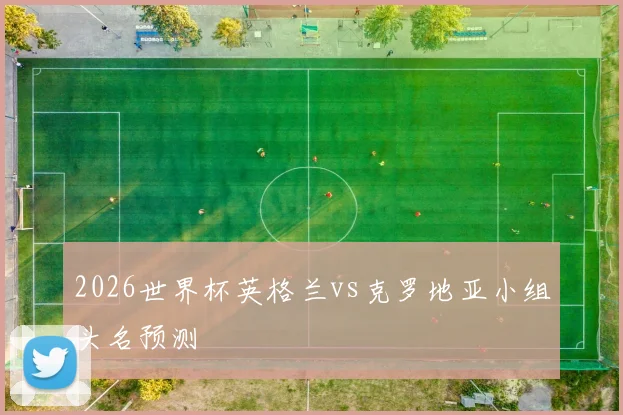 2026世界杯英格兰vs克罗地亚小组头名预测