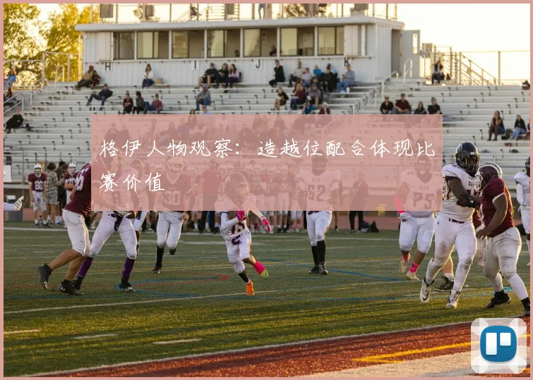 格伊人物观察:造越位配合体现比赛价值
