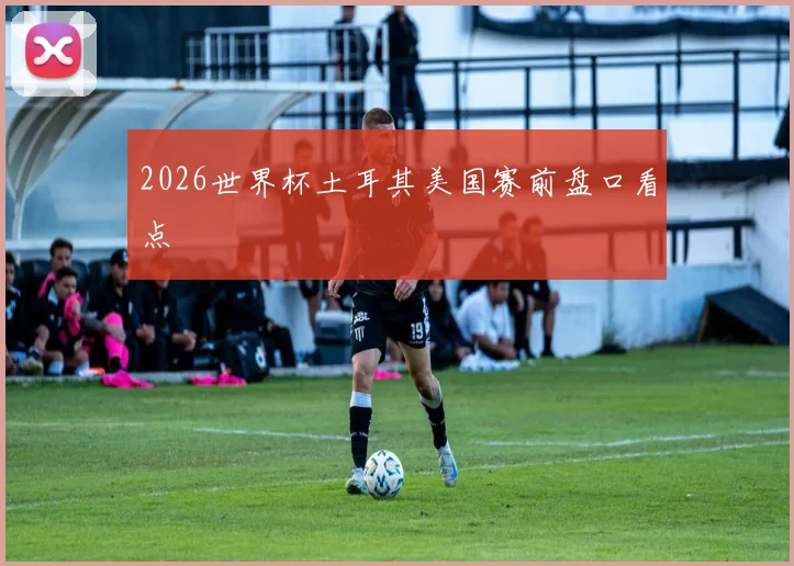 2026世界杯土耳其美国赛前盘口看点