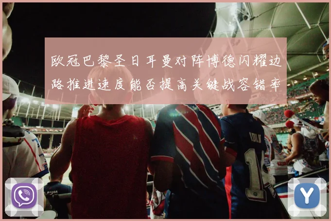 欧冠巴黎圣日耳曼对阵博德闪耀边路推进速度能否提高关键战容错率