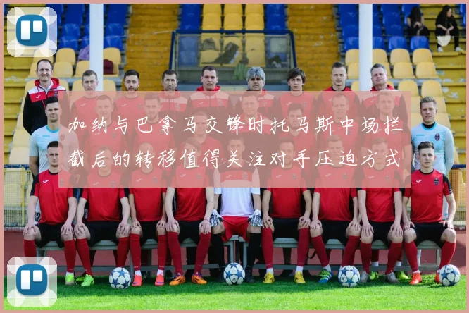 加纳与巴拿马交锋时托马斯中场拦截后的转移值得关注对手压迫方式