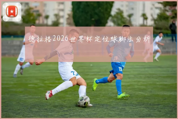 德拉格2026世界杯定位球脚法分析