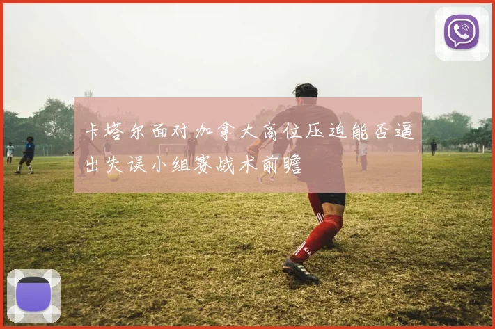 卡塔尔面对加拿大高位压迫能否逼出失误小组赛战术前瞻