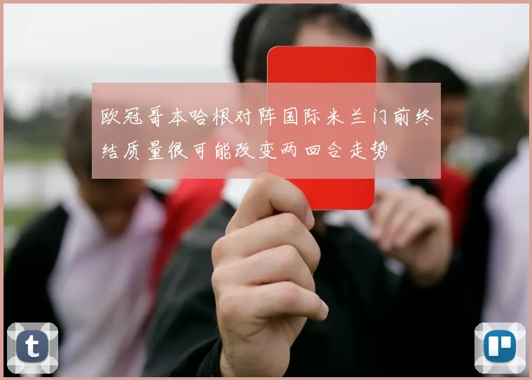 欧冠哥本哈根对阵国际米兰门前终结质量很可能改变两回合走势