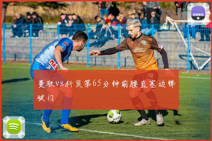 曼联vs科莫第65分钟前腰直塞边锋破门