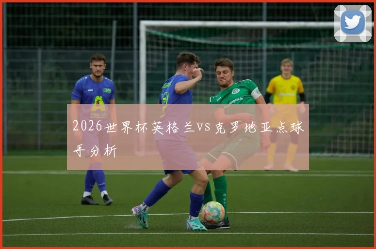 2026世界杯英格兰vs克罗地亚点球手分析