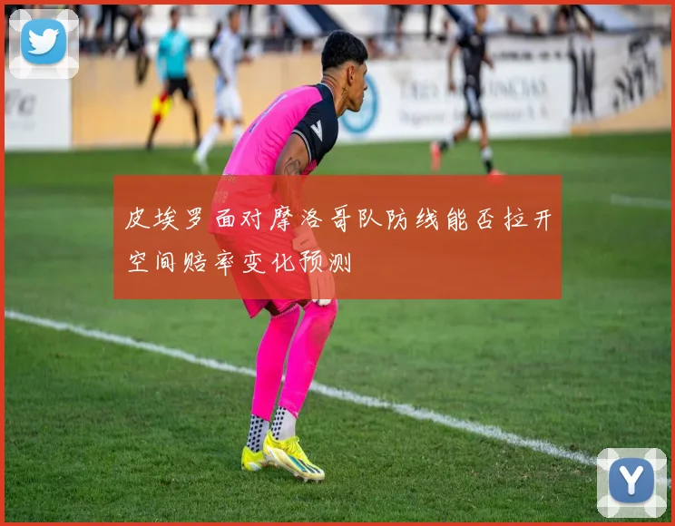 皮埃罗面对摩洛哥队防线能否拉开空间赔率变化预测