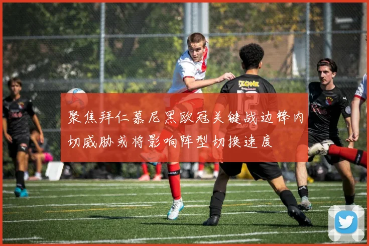 聚焦拜仁慕尼黑欧冠关键战边锋内切威胁或将影响阵型切换速度