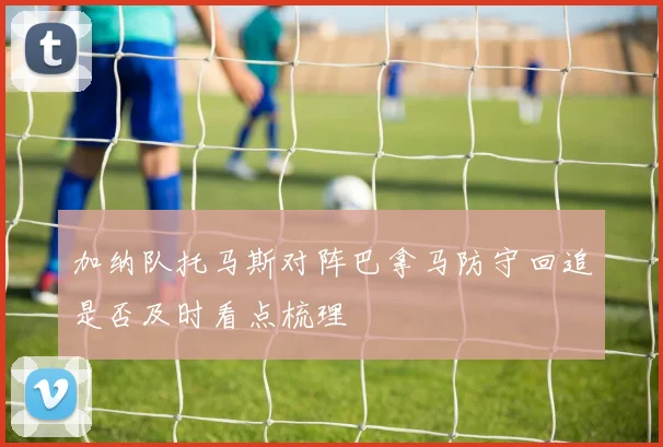 加纳队托马斯对阵巴拿马防守回追是否及时看点梳理