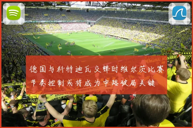 德国与科特迪瓦交锋时维尔茨比赛节奏控制或将成为中路破局关键