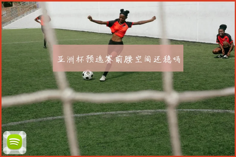 亚洲杯预选赛前腰空间还稳吗