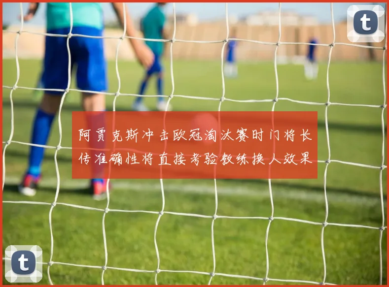 阿贾克斯冲击欧冠淘汰赛时门将长传准确性将直接考验教练换人效果